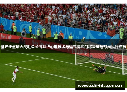 世界杯点球大战胜负关键解析心理技术与运气博弈门将决策与球员执行细节 世界杯点球大战胜负关键解析心理技术与运气博弈门将决策与球员执行细节