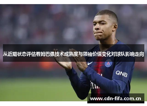 从近期状态评估看姆巴佩技术成熟度与领袖价值变化对球队影响走向