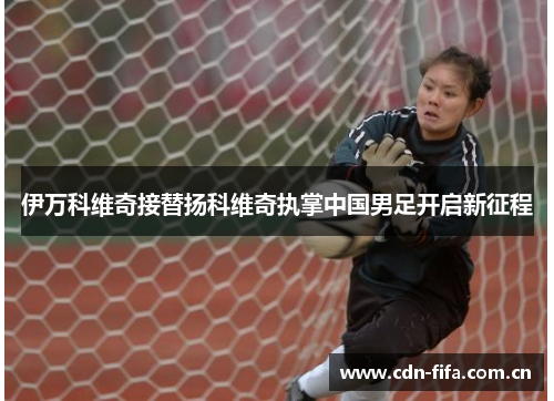 伊万科维奇接替扬科维奇执掌中国男足开启新征程 伊万科维奇接替扬科维奇执掌中国男足开启新征程